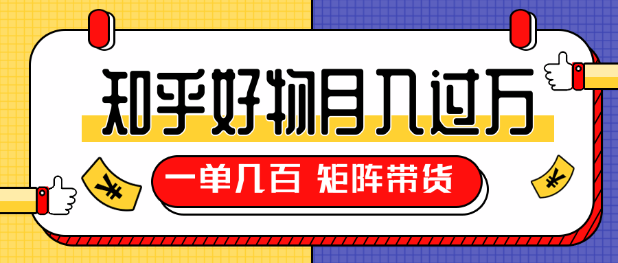 知乎好物推荐独家操作详解，一单能赚几百元上千元，矩阵带货月入过万（共5节视频）-最全项目网