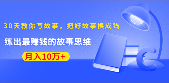 《30天教你写故事，把好故事换成钱》练出最赚钱的故事思维，月入10万+-最全项目网