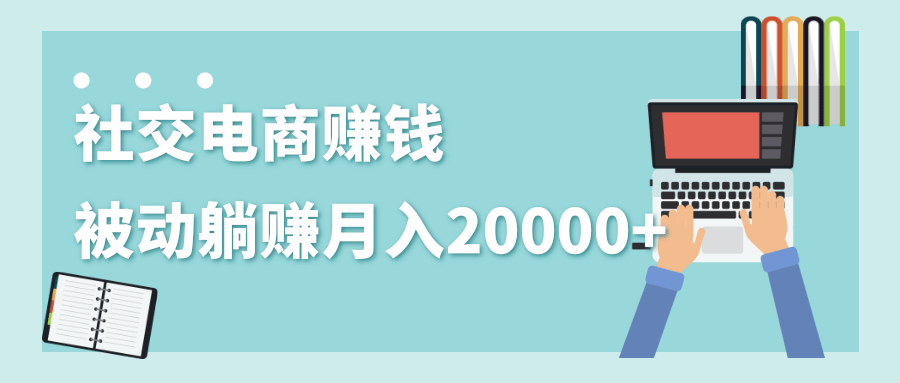 2020年最赚钱的副业，社交电商被动躺赚月入20000+，躺着就有收入（视频+文档）-最全项目网