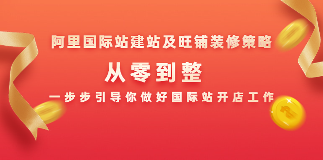阿里国际站建站及旺铺装修策略：从零到整，一步步引导你做好国际站开店工作-最全项目网
