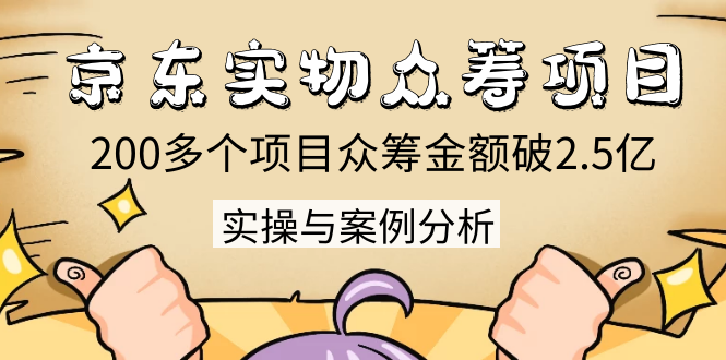 京东实物众筹项目：200多个项目众筹金额破2.5亿，实操与案例分析（4节课）-最全项目网
