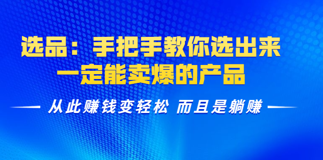 选品：手把手教你选出来，一定能卖爆的产品 从此赚钱变轻松 而且是躺赚-最全项目网