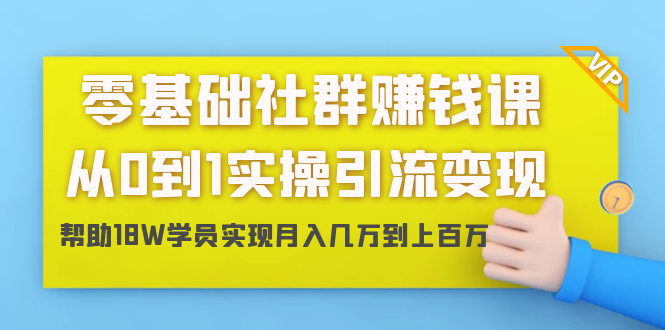 零基础社群赚钱课：从0到1实操引流变现，帮助18W学员实现月入几万到上百万-最全项目网