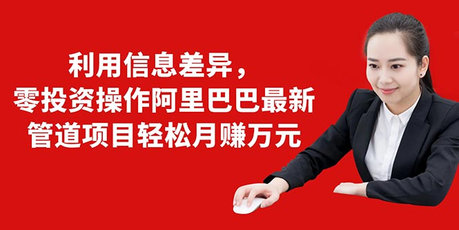 利用信息差异，零投资操作阿里巴巴最新管道项目轻松月赚10000+-最全项目网