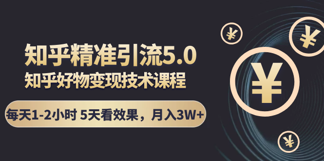 知乎精准引流5.0+知乎好物变现技术课程：每天1-2小时5天看效果，月入3W+-最全项目网