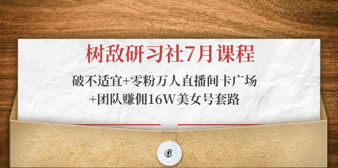 树敌研习社7月课程：破不适宜+零粉万人直播间卡广场+团队赚佣16W美女号套路-最全项目网