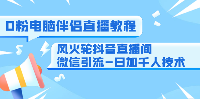 0粉电脑伴侣直播教程+风火轮抖音直播间微信引流-日加千人技术（两节视频）-最全项目网