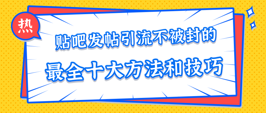 贴吧发帖引流不被封的十大方法与技巧，助你轻松引流月入过万-最全项目网
