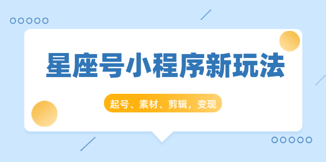 星座号小程序新玩法：起号、素材、剪辑，如何变现（附素材）-最全项目网