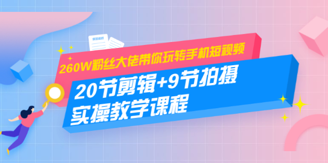 260W粉丝大佬带你玩转手机短视频：20节剪辑+9节拍摄 实操教学课程-最全项目网