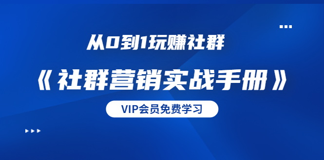 从0到1玩赚社群《社群营销实战手册》干货满满，多种变现模式（21节）-最全项目网