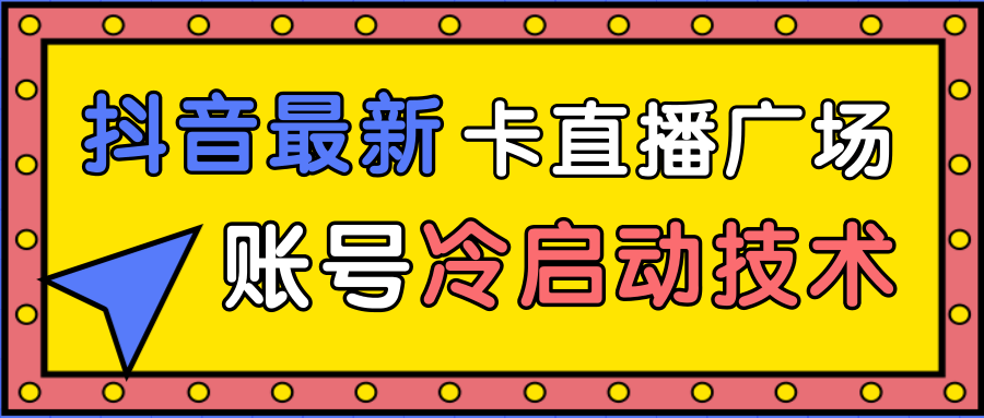 抖音最新卡直播广场12个方法、新老账号冷启动技术，异常账号冷启动-最全项目网