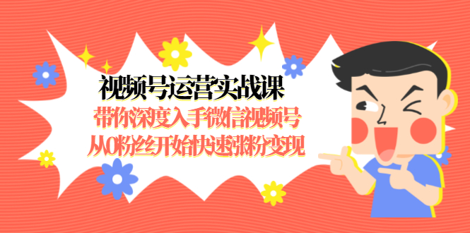 视频号运营实战课，带你深度入手微信视频号1.0，从0粉丝开始快速涨粉变现-最全项目网