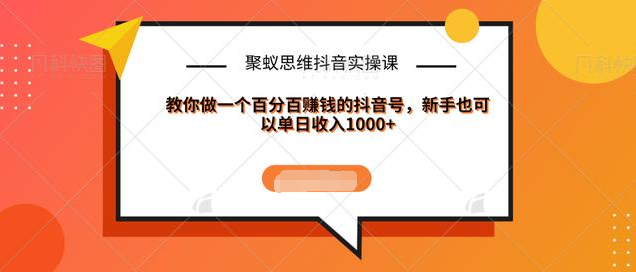 聚蚁思维抖音实操课:教你做一个百分百赚钱的抖音号，新手也可以单日收入1000+-最全项目网