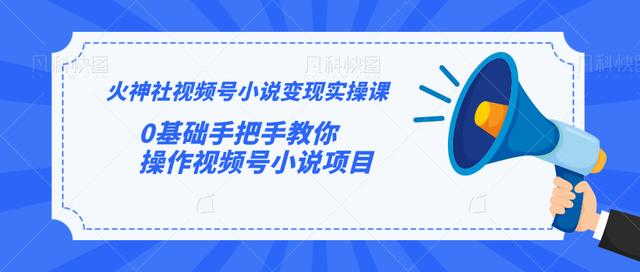 火神社视频号小说变现实操课：0基础手把手教你操作视频号小说项目-最全项目网