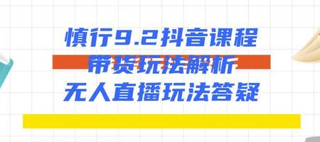 慎行抖音课程：带货玩法解析+无人直播玩法答疑-最全项目网