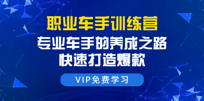 职业车手训练营：专业车手的养成之路，快速打造爆款（8节-无水印直播课）-最全项目网