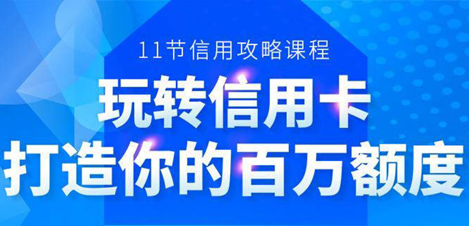 百万额度信用卡的全玩法，6年信用卡实战专家，手把手教你玩转信用卡（12节)-最全项目网