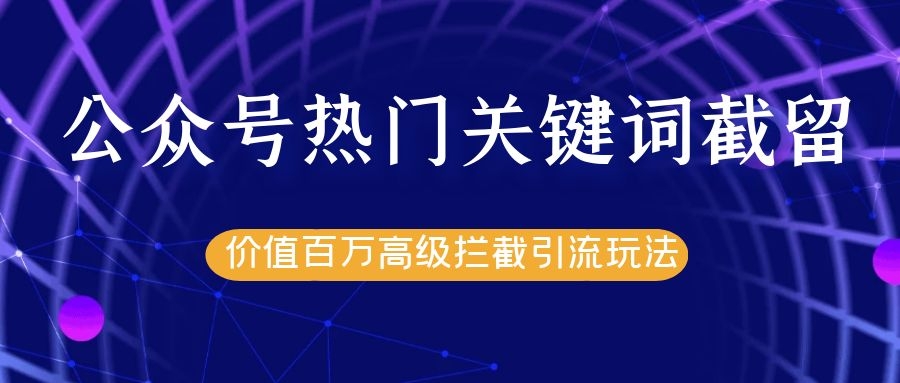 公众号热门关键词截留精准引流实战课程，价值百万高级拦截引流玩法！-最全项目网
