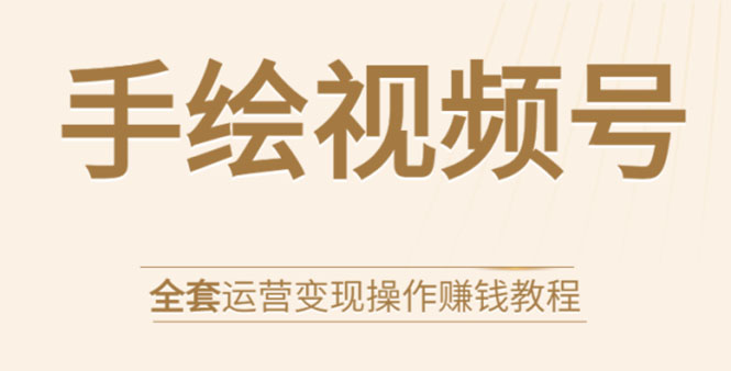 手绘视频号全套运营变现操作赚钱教程：零基础实操月入过万+玩赚视频号-最全项目网