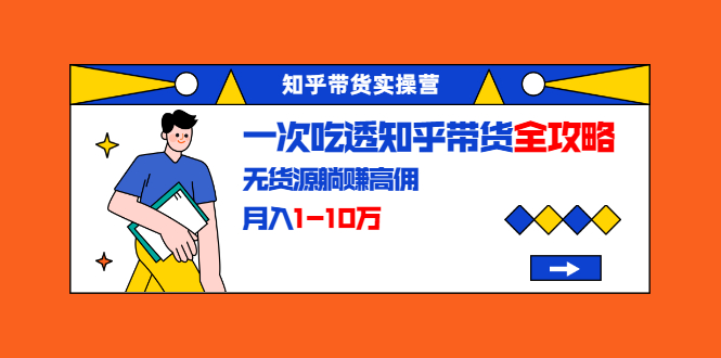 知乎带货实操营：一次吃透知乎带货全攻略 无货源躺赚高佣，月入1-10万-最全项目网