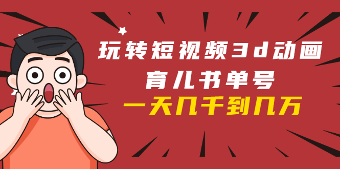玩转短视频3D动画育儿书单号：实战操作一天几千，好的时候一天几万收益-最全项目网