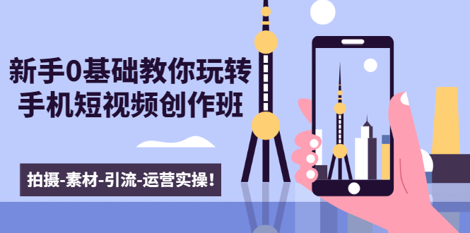 新手0基础教你玩转手机短视频创作班：拍摄-素材-引流-运营实操！-最全项目网