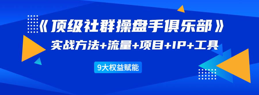 《顶级社群操盘手俱乐部》实战方法+流量+项目+IP+工具 9大权益赋能-最全项目网