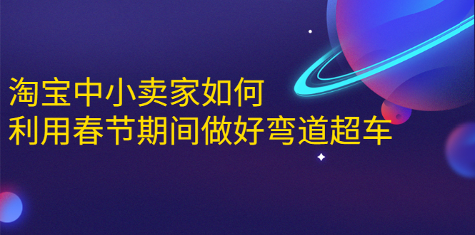 淘宝中小卖家如何利用春节期间做好弯道超车，如何做到月销售额20W+-最全项目网