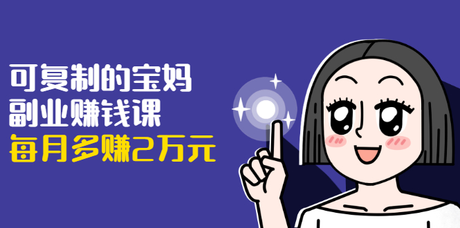 可复制的宝妈副业赚钱课：左手赚这在右手带娃，每月多赚2万元-最全项目网