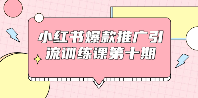 小红书爆款推广引流训练课第十期，手把手带你玩转小红书，轻松月入过万-最全项目网