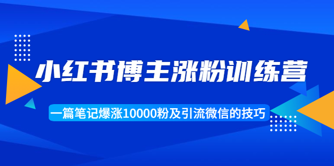 小红书博主涨粉训练营：一篇笔记爆涨10000粉及引流微信的技巧-最全项目网
