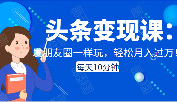 头条变现课：每天10分钟，像发朋友圈一样玩头条，轻松月入过万！-最全项目网