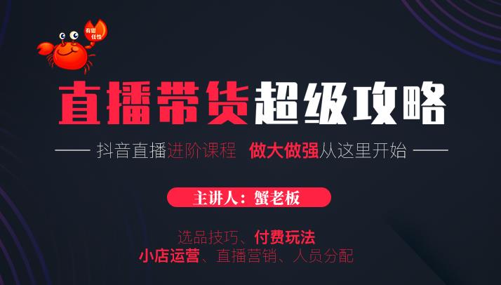 蟹老板抖音直播带货超级攻略：抖音直播带货的详细玩法，小店运营、付费投放等-最全项目网