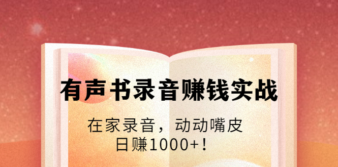 有声书录音赚钱实战：在家录音，动动嘴皮，日赚1000+！-最全项目网