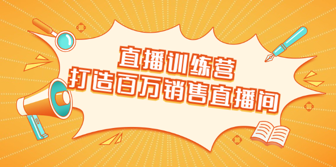 直播训练营：打造百万销售直播间 教会你如何直播带货，抓住直播大风口-最全项目网
