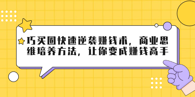 巧买圈快速逆袭赚钱术，商业思维培养方法，让你变成赚钱高手-最全项目网
