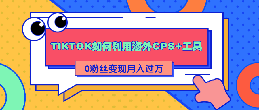 详细解析TIKTOK如何利用海外CPS+工具0粉丝轻松变现月入过万-最全项目网