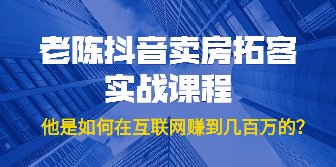 老陈抖音卖房拓客实战课程，他是如何在互联网赚到几百万的？价值1999元-最全项目网