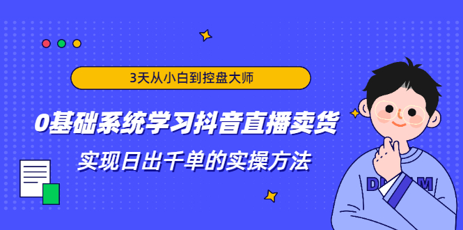 3天从小白到控盘大师，0基础系统学习抖音直播卖货 实现日出千单的实操方法-最全项目网