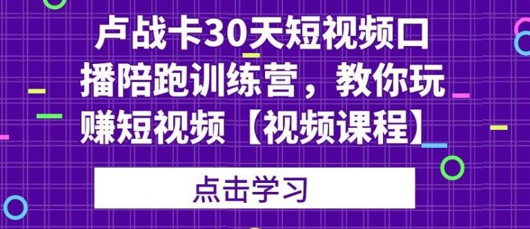 卢战卡30天短视频口播陪跑训练营，教你玩赚短视频-最全项目网