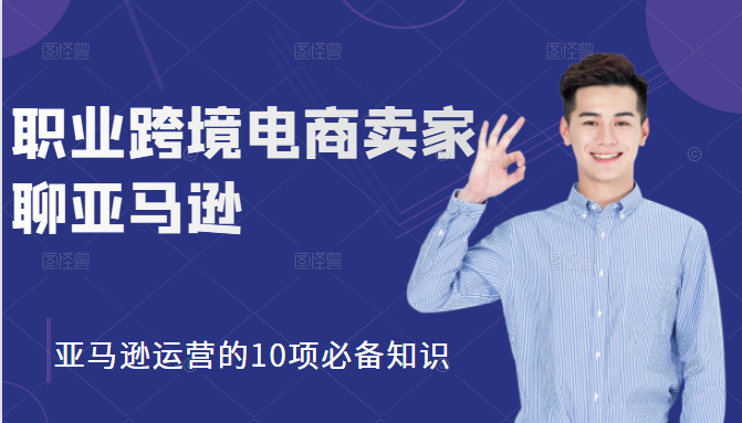 职业跨境电商卖家聊亚马逊：亚马逊运营的10项必备知识，12堂课让你看懂亚马逊运营-最全项目网