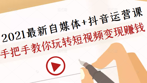 2021最新自媒体+抖音运营课，手把手教你玩转短视频变现赚钱-最全项目网