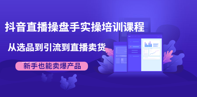 抖音直播操盘手实操培训课程：从选品到引流到直播卖货，新手也能卖爆产品-最全项目网