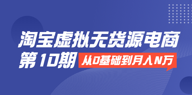 淘宝虚拟无货源电商第10期：从0基础到月入N万，全程实操，可批量操作-最全项目网