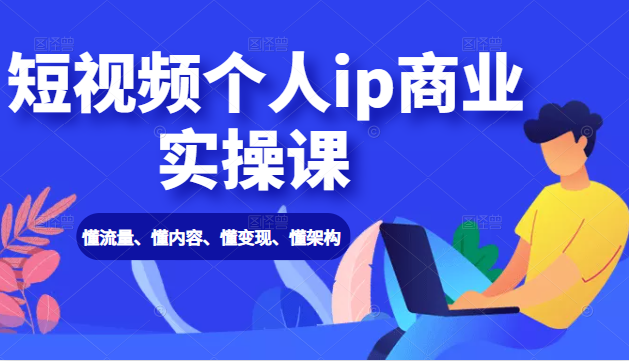短视频个人ip商业实操课： 懂流量、懂内容、懂变现、懂架构（价值999元）-最全项目网