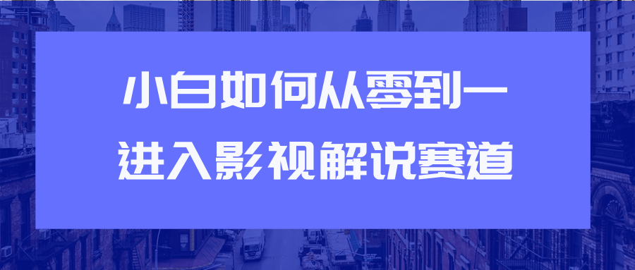 教你短视频赚钱玩法之小白如何从0到1快速进入影视解说赛道-最全项目网