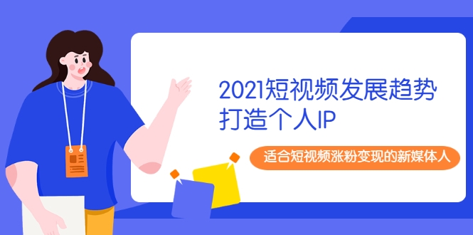 2021短视频发展趋势+打造个人IP，适合短视频涨粉变现的新媒体人-最全项目网
