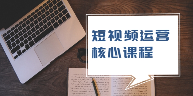 短视频运营核心课程，解决了小白的不懂运营原理的苦恼-最全项目网