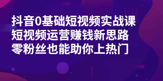 抖音0基础短视频实战课，短视频运营赚钱新思路，零粉丝也能助你上热门-最全项目网